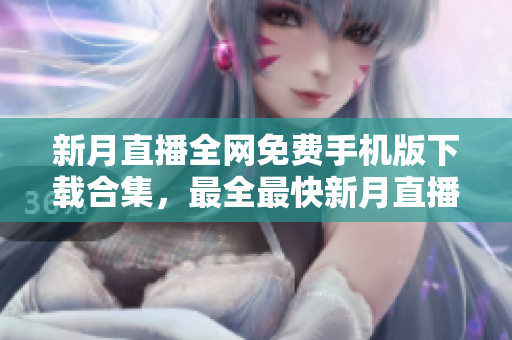 新月直播全網(wǎng)免費(fèi)手機(jī)版下載合集，最全最快新月直播APP免費(fèi)獲取，盡享高清直播樂趣