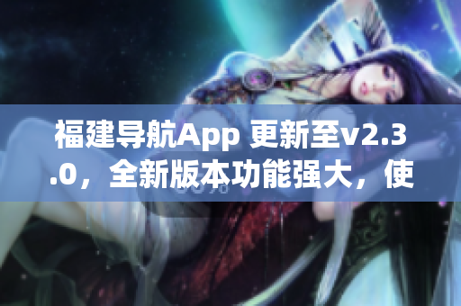 福建導(dǎo)航App 更新至v2.3.0，全新版本功能強(qiáng)大，使用更便捷