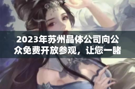 2023年蘇州晶體公司向公眾免費(fèi)開(kāi)放參觀，讓您一睹其獨(dú)特魅力
