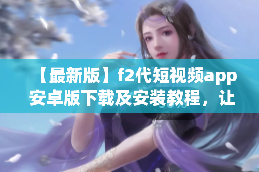 【最新版】f2代短視頻app 安卓版下載及安裝教程，讓您快速輕松享受潮流短視頻創(chuàng)作的樂(lè)趣