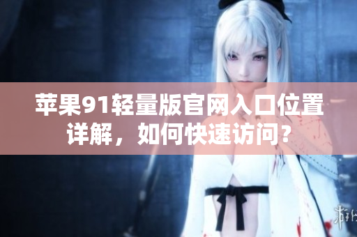 蘋果91輕量版官網(wǎng)入口位置詳解，如何快速訪問(wèn)？