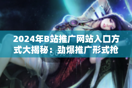 2024年B站推廣網(wǎng)站入口方式大揭秘：勁爆推廣形式搶先知！
