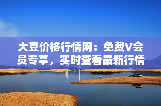 大豆價格行情網(wǎng)：免費(fèi)V會員專享，實(shí)時查看最新行情