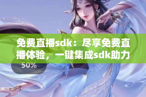 免費(fèi)直播sdk：盡享免費(fèi)直播體驗(yàn)，一鍵集成sdk助力直播內(nèi)容創(chuàng)作