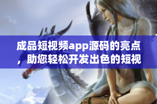 成品短視頻app源碼的亮點，助您輕松開發(fā)出色的短視頻應(yīng)用
