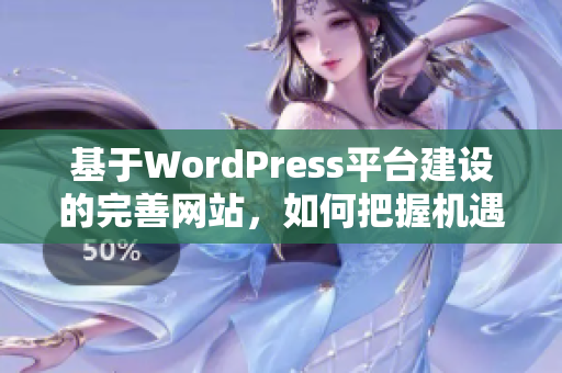 基于WordPress平臺建設(shè)的完善網(wǎng)站，如何把握機遇并實現(xiàn)卓越表現(xiàn)