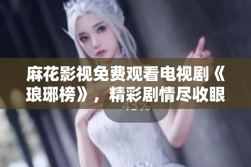 麻花影視免費(fèi)觀看電視劇《瑯琊榜》，精彩劇情盡收眼底