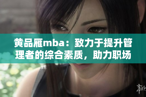 黃品雁mba：致力于提升管理者的綜合素質(zhì)，助力職場發(fā)展