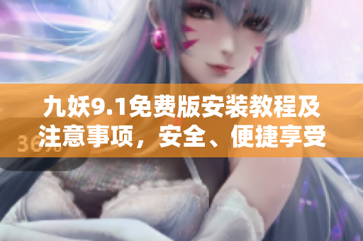 九妖9.1免費(fèi)版安裝教程及注意事項(xiàng)，安全、便捷享受9.1版本游戲！