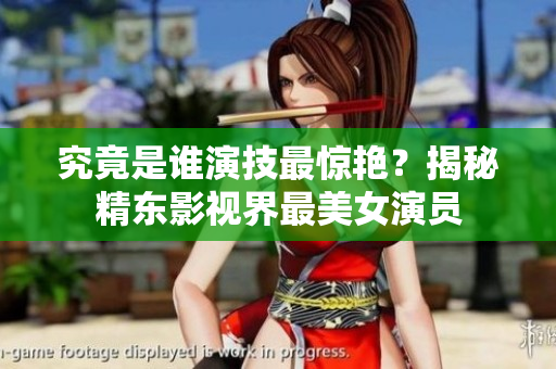 究竟是誰演技最驚艷？揭秘精東影視界最美女演員
