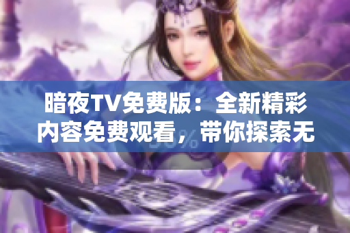 暗夜TV免費版：全新精彩內(nèi)容免費觀看，帶你探索無限可能