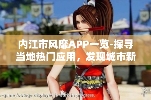 內(nèi)江市風靡APP一覽-探尋當?shù)責衢T應用，發(fā)現(xiàn)城市新動向