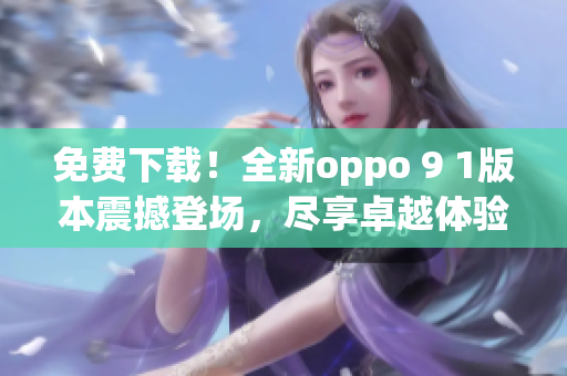 免費(fèi)下載！全新oppo 9 1版本震撼登場，盡享卓越體驗(yàn)
