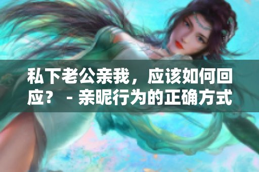 私下老公親我，應(yīng)該如何回應(yīng)？ - 親昵行為的正確方式