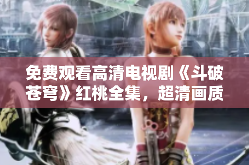 免費觀看高清電視劇《斗破蒼穹》紅桃全集，超清畫質(zhì)感受經(jīng)典重磅?。? title=