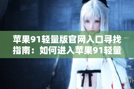 蘋果91輕量版官網(wǎng)入口尋找指南：如何進入蘋果91輕量版官網(wǎng)？