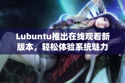 Lubuntu推出在線觀看新版本，輕松體驗系統(tǒng)魅力