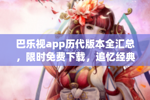 巴樂(lè)視app歷代版本全匯總，限時(shí)免費(fèi)下載，追憶經(jīng)典舊版本暢享視聽(tīng)盛宴