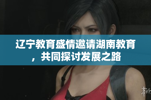 遼寧教育盛情邀請(qǐng)湖南教育，共同探討發(fā)展之路