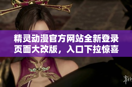 精靈動漫官方網(wǎng)站全新登錄頁面大改版，入口下拉驚喜連連，用戶體驗更上一層樓