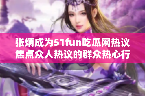 張炳成為51fun吃瓜網(wǎng)熱議焦點眾人熱議的群眾熱心行動 紛紛聚焦這位熱心群眾，引發(fā)廣泛討論。