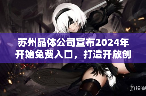 蘇州晶體公司宣布2024年開始免費(fèi)入口，打造開放創(chuàng)新生態(tài)圈