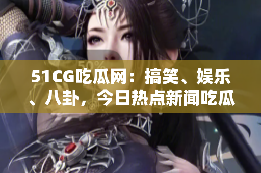 51CG吃瓜網(wǎng)：搞笑、娛樂、八卦，今日熱點新聞吃瓜來啦！