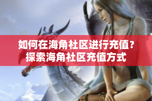 如何在海角社區(qū)進(jìn)行充值？探索海角社區(qū)充值方式