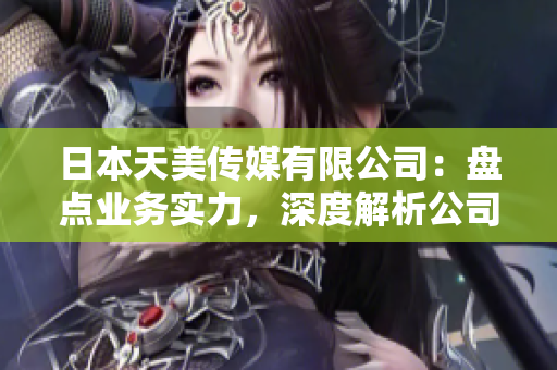 日本天美傳媒有限公司：盤點業(yè)務(wù)實力，深度解析公司發(fā)展情況
