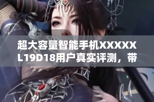 超大容量智能手機(jī)XXXXXL19D18用戶真實評測，帶來超值使用體驗