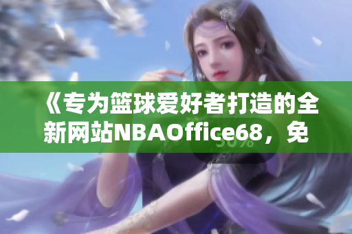 《專為籃球愛好者打造的全新網(wǎng)站NBAOffice68，免費(fèi)版全新上線了！》