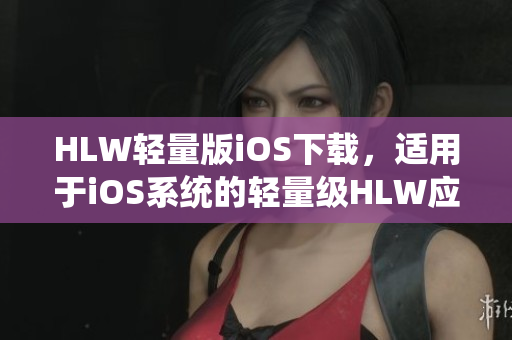 HLW輕量版iOS下載，適用于iOS系統(tǒng)的輕量級HLW應用程序