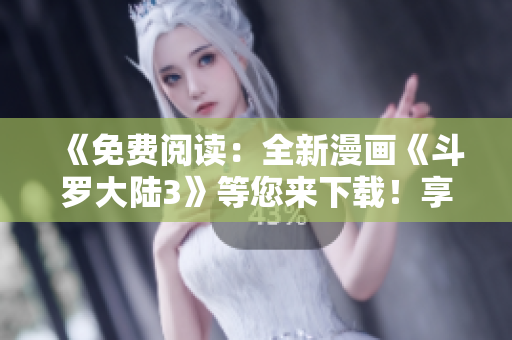 《免費(fèi)閱讀：全新漫畫《斗羅大陸3》等您來(lái)下載！享受精彩繪圖盛宴！