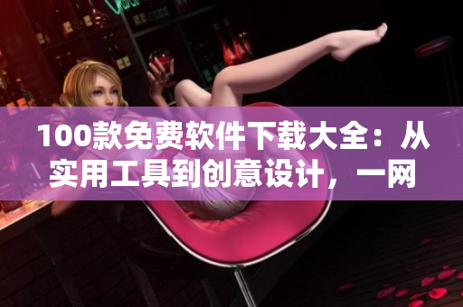 100款免費(fèi)軟件下載大全：從實(shí)用工具到創(chuàng)意設(shè)計(jì)，一網(wǎng)打盡