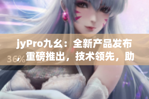 jyPro九幺：全新產(chǎn)品發(fā)布，重磅推出，技術(shù)領(lǐng)先，助力行業(yè)發(fā)展