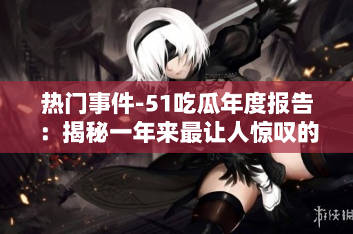 熱門(mén)事件-51吃瓜年度報(bào)告：揭秘一年來(lái)最讓人驚嘆的社會(huì)現(xiàn)象、熱點(diǎn)事件和網(wǎng)友熱議話題