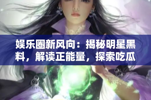 娛樂(lè)圈新風(fēng)向：揭秘明星黑料，解讀正能量，探索吃瓜官網(wǎng)