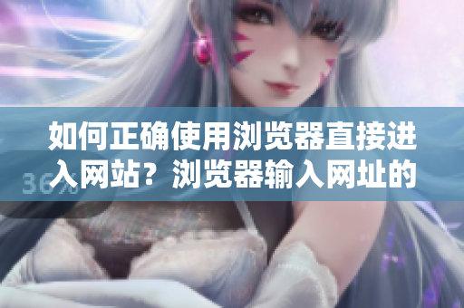 如何正確使用瀏覽器直接進(jìn)入網(wǎng)站？瀏覽器輸入網(wǎng)址的幾個(gè)關(guān)鍵技巧值得注意