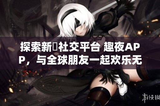 探索新興社交平臺(tái) 趣夜APP，與全球朋友一起歡樂(lè)無(wú)限