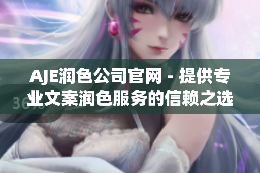 AJE潤(rùn)色公司官網(wǎng) - 提供專業(yè)文案潤(rùn)色服務(wù)的信賴之選