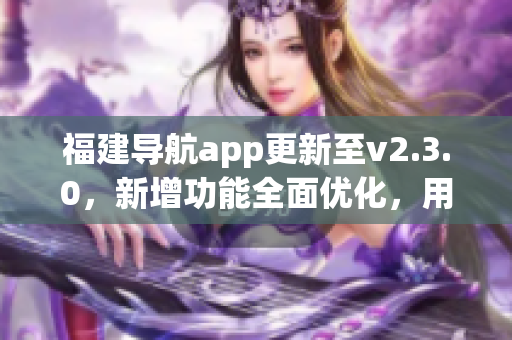 福建導(dǎo)航app更新至v2.3.0，新增功能全面優(yōu)化，用于智能手機(jī)的導(dǎo)航服務(wù)得到新的升級(jí)