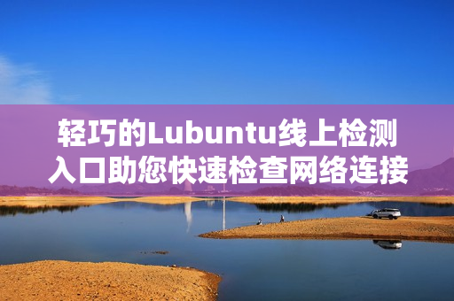輕巧的Lubuntu線上檢測(cè)入口助您快速檢查網(wǎng)絡(luò)連接