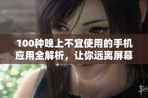100種晚上不宜使用的手機應(yīng)用全解析，讓你遠離屏幕的誘惑，擁有更健康的夜晚生活