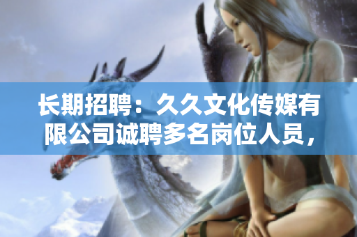 長期招聘：久久文化傳媒有限公司誠聘多名崗位人員，待遇優(yōu)厚，歡迎您的加入！