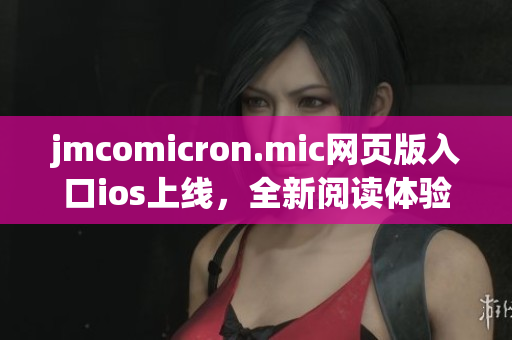 jmcomicron.mic網(wǎng)頁版入口ios上線，全新閱讀體驗(yàn)等你來體驗(yàn)