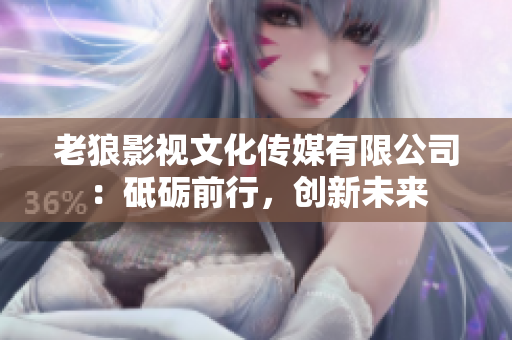 老狼影視文化傳媒有限公司：砥礪前行，創(chuàng)新未來