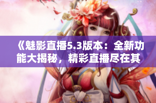 《魅影直播5.3版本：全新功能大揭秘，精彩直播盡在其中！》