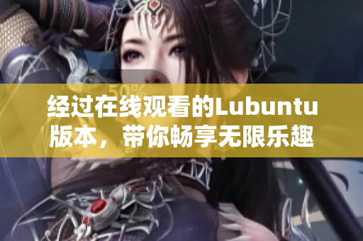 經(jīng)過(guò)在線(xiàn)觀(guān)看的Lubuntu版本，帶你暢享無(wú)限樂(lè)趣