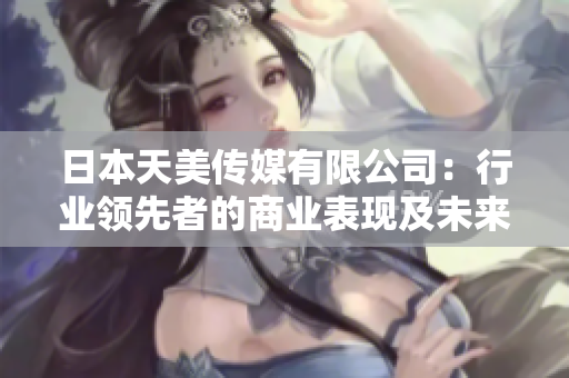 日本天美傳媒有限公司：行業(yè)領(lǐng)先者的商業(yè)表現(xiàn)及未來發(fā)展趨勢(shì)