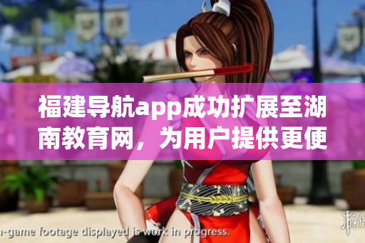 福建導(dǎo)航app成功擴(kuò)展至湖南教育網(wǎng)，為用戶提供更便捷的導(dǎo)航服務(wù)
